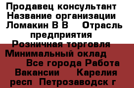 Продавец-консультант › Название организации ­ Ломакин В.В. › Отрасль предприятия ­ Розничная торговля › Минимальный оклад ­ 35 000 - Все города Работа » Вакансии   . Карелия респ.,Петрозаводск г.